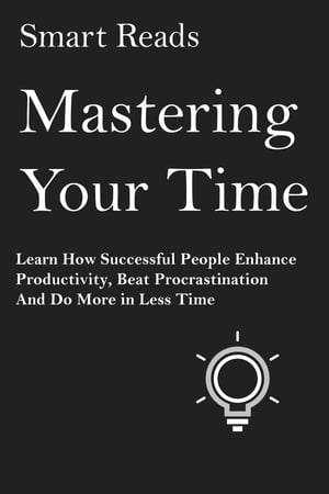 Mastering Your Time: Learn How Successful People Enhance Productivity, Beat Procrastination and Do More in Less Time