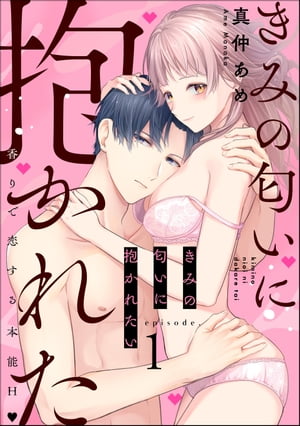 きみの匂いに抱かれたい 香りで恋する本能H（分冊版） 【第1話】