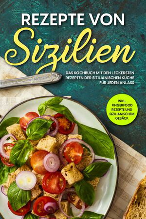 Rezepte von Sizilien: Das Kochbuch mit den leckersten Rezepten der sizilianischen Küche für jeden Anlass - inkl. Fingerfood Rezepte und sizilianischem Gebäck