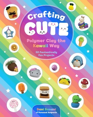 Crafting Cute: Polymer Clay the Kawaii Way 50 Fantastically Fun Projects【電子書籍】 Dani Banani