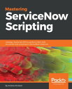 Mastering ServiceNow Scripting Leverage JavaScript APIs to perform client-side and server-side scripting on ServiceNow instances【電子書籍】 Andrew Kindred