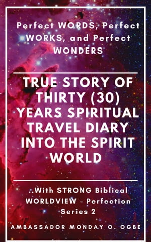 Perfect WORDS, Perfect WORKS, and Perfect WONDERS: True Story of Thirty (30) Years SPIRITUAL TRAVEL Diary into the Spirit World with STRONG Biblical WORLDVIEW