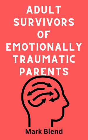 ADULT SURVIVORS OF EMOTIONALLY TRAUMATIC PARENTS - A PRACTICAL GUIDE