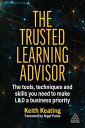 The Trusted Learning Advisor The Tools, Techniques and Skills You Need to Make L D a Business Priority【電子書籍】 Keith Keating