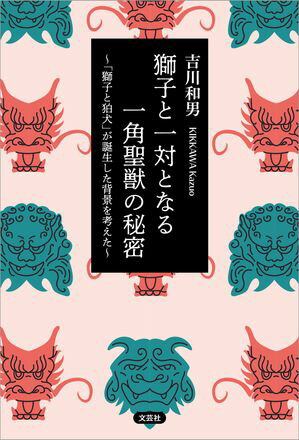 獅子と一対となる一角聖獣の秘密 〜「獅子と狛犬」が誕生した背景を考えた〜【電子書籍】[ 吉川和男 ]