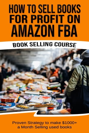 How To Sell Books For Profit on Amazon FBA (Bookselling Course): Proven Strategy to Make 1,000 per month Selling Used Books on Amazon【電子書籍】 Terry G Tisna