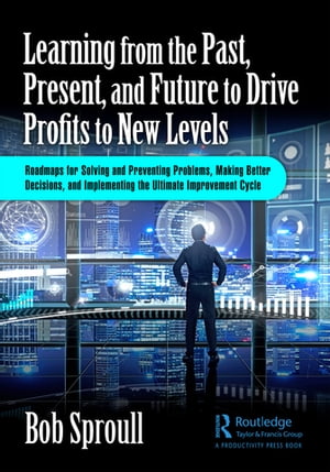 Learning from the Past, Present, and Future to Drive Profits to New Levels Roadmaps for Solving and Preventing Problems, Making Better Decisions, and Implementing the Ultimate Improvement Cycle【電子書籍】 Bob Sproull