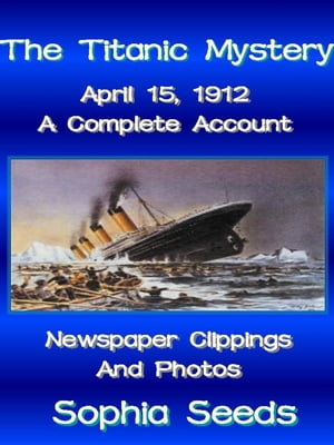 The Titanic Mystery: A Complete Account with Newspaper Clippings, Descriptions, Photos【電子書籍】 Sophia Seeds