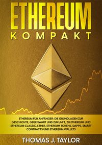 Ethereum kompakt Ethereum f?r Anf?nger: Die Grundlagen zur Geschichte, Gegenwart und Zukunft, zu Ethereum und Ethereum Classic, Ether, Ethereum Tokens, DApps, Smart Contracts und Ethereum Wallets【電子書籍】[ Thomas J. Taylor ]