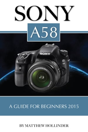 Sony A58: A Guide for Beginners 2015【電子書籍】[ Matthew Hollinder ]