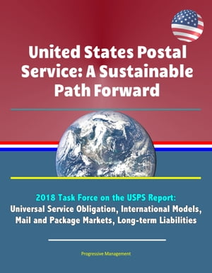 United States Postal Service: A Sustainable Path Forward - 2018 Task Force on the USPS Report: Universal Service Obligation, International Models, Mail and Package Markets, Long-term Liabilities