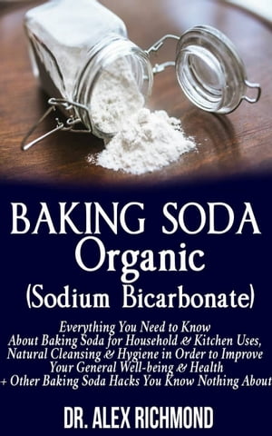 Baking Soda Organic (Sodium Bicarbonate) Everything You Need to Know About Baking Soda for Household & Kitchen Uses, Natural Cleansing & Hygiene in Order to Improve Your General Well-being & Health +Other Baking Hacks You Know Nothing Ab【電子書籍】