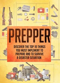 Prepper Discover The Top 10 Things You Must Implement To Prepare And To Survive A Disaster Situation【電子書籍】[ Old Natural Ways ]