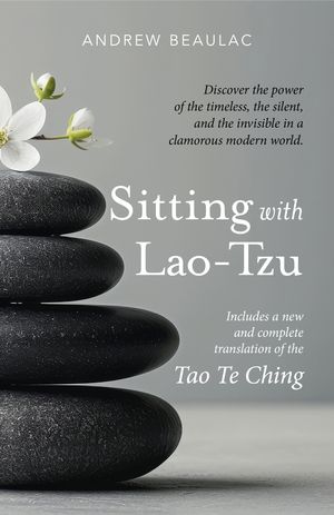 Sitting with Lao-Tzu: Discovering the Power of the Timeless, the Silent, and the Invisible in a Clamorous Modern World
