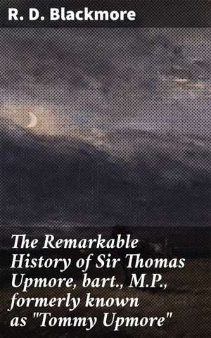 The Remarkable History of Sir Thomas Upmore, bart., M.P., formerly known as Tommy Upmore 【電子書籍】 R. D. Blackmore