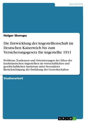 Die Entwicklung der Angestelltenschaft im Deutschen Kaiserreich bis zum Versicherungsgesetz f?r Angestellte 1911 Probleme, Tendenzen und Orientierungen des Ethos der kaufm?nnischen Angestellten im wirtschaftlichen und gesellschaftliche