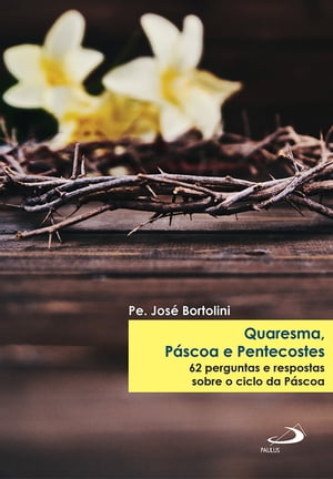 Quaresma, P?scoa e Pentecostes 62 perguntas e respostas sobre o ciclo da p?scoa