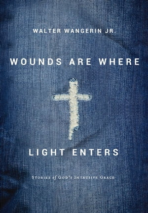 Wounds Are Where Light Enters Stories of God 039 s Intrusive Grace【電子書籍】 Walter Wangerin Jr.