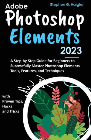 Adobe Photoshop Elements 2023 A Step-by-Step Guide for Beginners to Successfully Master Photoshop Elements Tools, Features, and Techniques, with Proven Tips, Hacks and TricksŻҽҡ[ Stephen G. Haigler ]