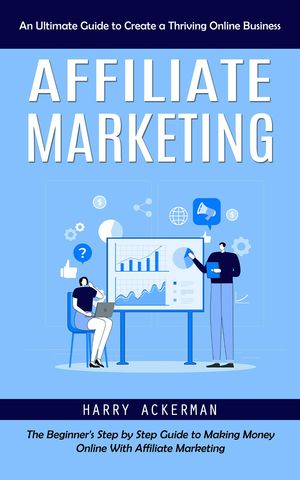 Affiliate Marketing An Ultimate Guide to Create a Thriving Online Business (The Beginner's Step by Step Guide to Making Money Online With Affiliate Marketing)【電子書籍】[ Harry Ackerman ]