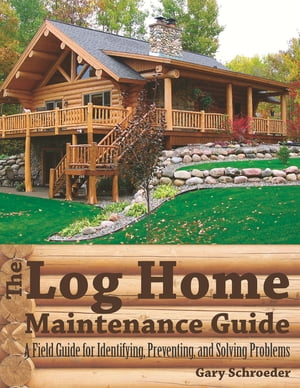 The Log Home Maintenance Guide: A Field Guide for Identifying, Preventing, and Solving Problems【電子書籍】[ Gary Schroeder ]