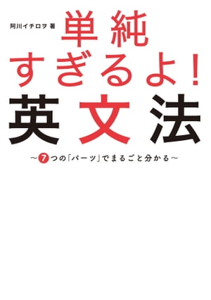 単純すぎるよ！　英文法〜7つの「パーツ」でまるごと分かる〜【電子書籍】[ 阿川 イチロヲ ]