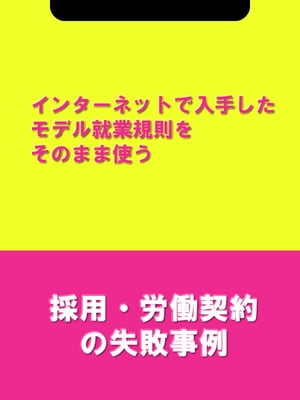 インターネットで入手したモデル就業規則をそのまま使う[採用・労働契約の失敗事例]