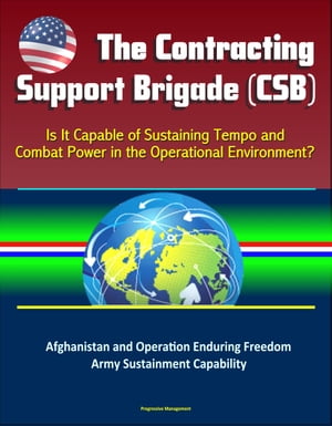 The Contracting Support Brigade (CSB): Is It Capable of Sustaining Tempo and Combat Power in the Operational Environment? Afghanistan and Operation Enduring Freedom, Army Sustainment Capability【電子書籍】[ Progressive Management ]