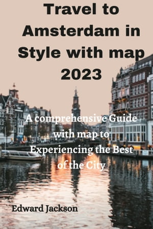 Travel to Amsterdam in style with map 2023 A comprehensive guide with map to experience the best of the city【電子書籍】[ Edward Jackson ]