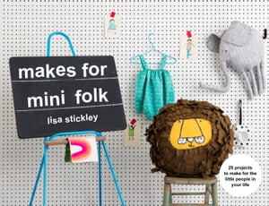 Makes for Mini Folk: 25 projects to make for the little people in your life