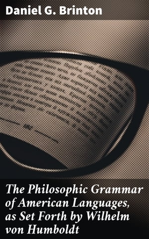 The Philosophic Grammar of American Languages, as Set Forth by Wilhelm von Humboldt With the Translation of an Unpublished Memoir by Him on the American Verb