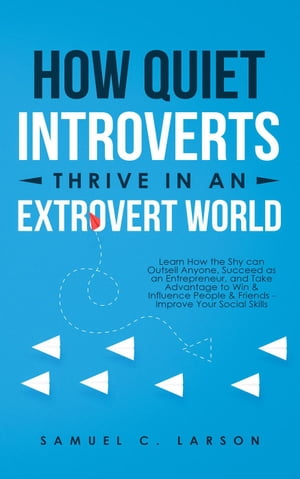 How Quiet Introverts Thrive In An Extrovert World: Learn How the Shy can Outsell Anyone, Succeed as an Entrepreneur, and Take Advantage to Win & Influence People & Friends - Improve Your Social Skills