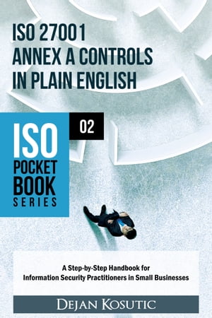 ISO 27001 Annex A Controls in Plain English A Step-by-Step Handbook for Information Security Practitioners in Small Businesses