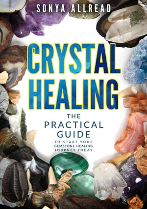 Crystal Healing - The Practical Guide To Start Your Gemstone Healing Journey Today