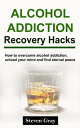 Alcohol Addiction Recovery Hacks How to overcome alcohol addiction, unload your mind and find eternal peace【電子書籍】 Steven Gray