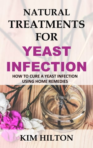 Natural Treatments for Yeast Infection How to Cure a Yeast Infection Using Home Remedies【電子書籍】 Kim Hilton