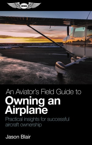 An Aviator 039 s Field Guide to Owning an Airplane Practical insights for successful aircraft ownership【電子書籍】 Jason Blair