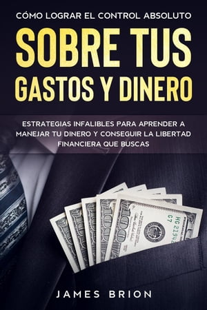 Cómo Lograr el Control Absoluto sobre tus Gastos y Dinero: Estrategias Infalibles para Aprender a Manejar tu Dinero y Conseguir la Libertad Financiera que Buscas