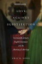 Love against Substitution Seventeenth-Century English Literature and the Meaning of Marriage【電子書籍】 Eric B. Song