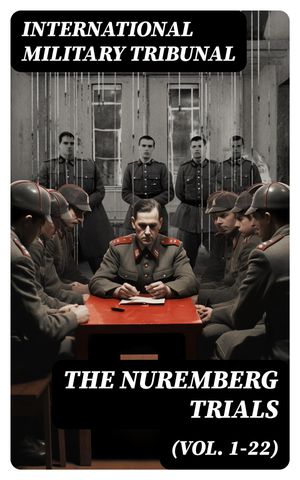 The Nuremberg Trials (Vol. 1-22) Complete Transcript of the Trials: From the Beginning until the SentencingŻҽҡ[ International Military Tribunal ]