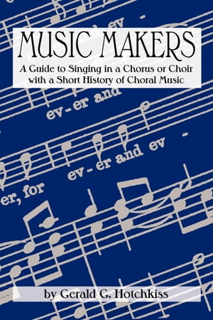 Music Makers A Guide to Singing in a Chorus or Choir with a Short History of Choral Music【電子書籍】[ Gerald G. Hotchkiss ]