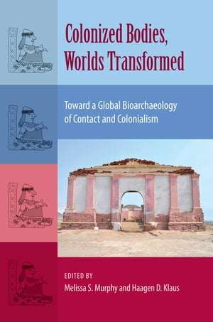 Colonized Bodies, Worlds Transformed Toward A Global Bioarchaeology of Contact and Colonialism