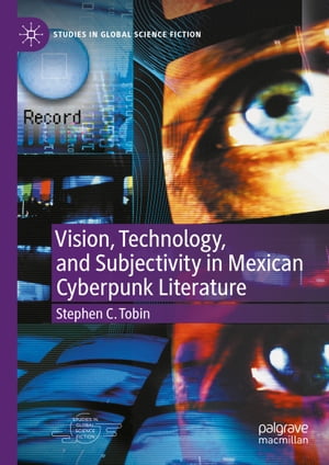 Vision, Technology, and Subjectivity in Mexican Cyberpunk Literature【電子書籍】 Stephen C. Tobin