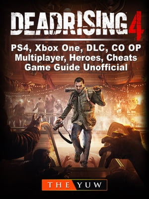 Dead Rising 4, PS4, Xbox One, DLC, CO OP, Multiplayer, Heroes, Cheats, Game Guide Unofficial