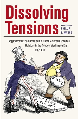 Dissolving Tensions Rapprochement and Resolution in British-American-Canadian Relations in the Treatyof Washington Era, 1865-1914