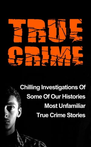 True Crime: Chilling Investigations Of Some Of Our Histories Most Unfamiliar True Crime Stories