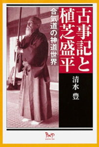 古事記と植芝盛平 : 合気道の神道世界【電子書籍】[ 清水豊 ]