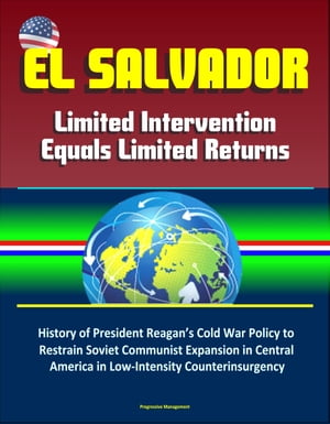 El Salvador: Limited Intervention Equals Limited Returns – History of President Reagan’s Cold War Policy to Restrain Soviet Communist Expansion in Central America in Low-Intensity Counterinsurgency