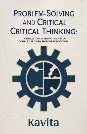 Problem-Solving and Critical Thinking A Guide to ng the Art of Complex Problem Resolution【電子書籍】[ DD Books ]