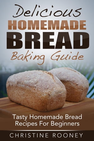 Delicious Homemade Bread Baking Guide: Tasty Homemade Bread Recipes For Beginners